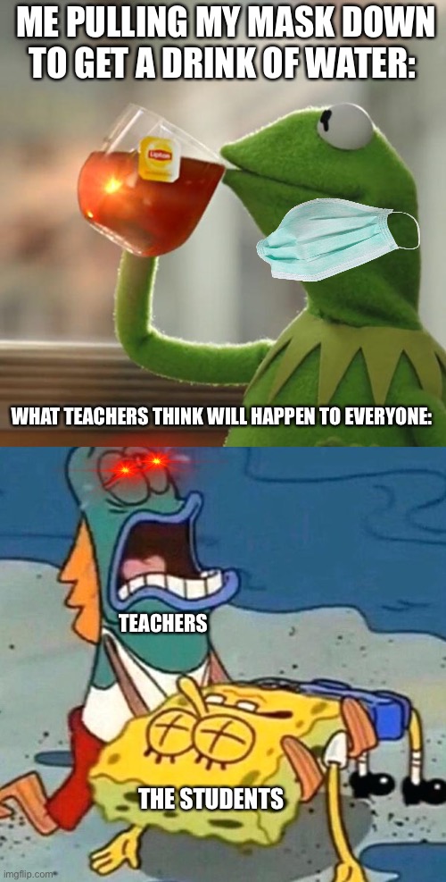 I’m sorry I don’t want to be dehydrated... :,( | ME PULLING MY MASK DOWN TO GET A DRINK OF WATER:; WHAT TEACHERS THINK WILL HAPPEN TO EVERYONE:; TEACHERS; THE STUDENTS | image tagged in memes,but that's none of my business,dead spongebob | made w/ Imgflip meme maker