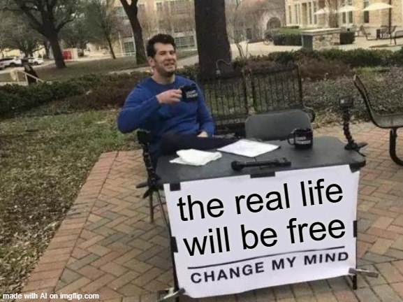 AI agrees: Life in Heaven, "the real life," will be free in SO many ways.   ˢᵘᵇᵐᶦᵗᵗᵉᵈ ᴹᵃʳᶜʰ ²⁰²⁵    [random AI generated meme] | the real life will be free | image tagged in memes,change my mind,real life,afterlife,free,ai meme | made w/ Imgflip meme maker