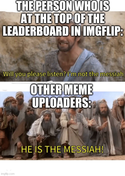 He is the messiah | THE PERSON WHO IS AT THE TOP OF THE LEADERBOARD IN IMGFLIP:; OTHER MEME UPLOADERS: | image tagged in he is the messiah | made w/ Imgflip meme maker