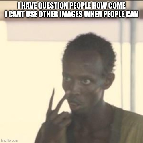 Look At Me | I HAVE QUESTION PEOPLE HOW COME I CANT USE OTHER IMAGES WHEN PEOPLE CAN | image tagged in memes,look at me | made w/ Imgflip meme maker