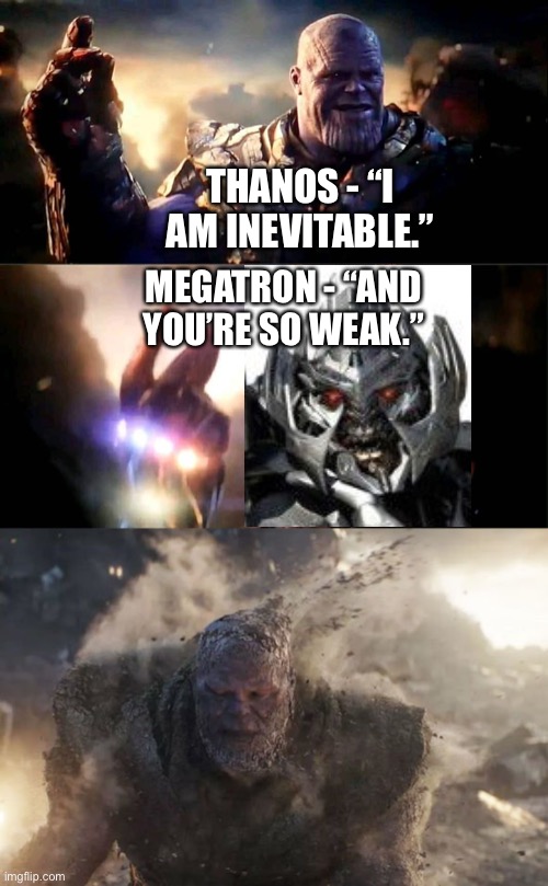 Megatron snaps Thanos out of existence | THANOS - “I AM INEVITABLE.”; MEGATRON - “AND YOU’RE SO WEAK.” | image tagged in i am inevitable i am iron man,megatron,avengers endgame,transformers | made w/ Imgflip meme maker