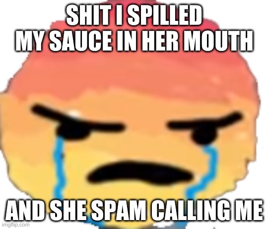 UrJustJealous | SHIT I SPILLED MY SAUCE IN HER MOUTH; AND SHE SPAM CALLING ME | image tagged in urjustjealous | made w/ Imgflip meme maker
