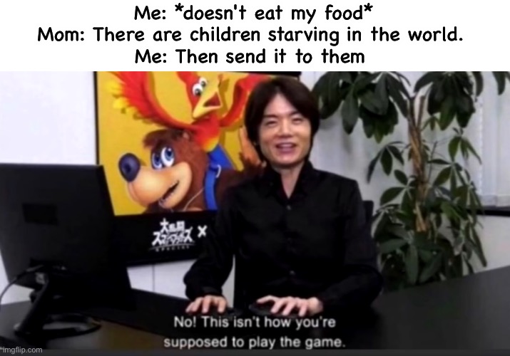 No this isn’t how your supposed to play the game | Me: *doesn't eat my food*
Mom: There are children starving in the world. 
Me: Then send it to them | image tagged in no this isn t how your supposed to play the game | made w/ Imgflip meme maker
