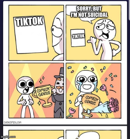 Comedy Genius | SORRY, BUT I'M NOT SUICIDAL; TIKTOK; TIKTOK | image tagged in comedy genius | made w/ Imgflip meme maker