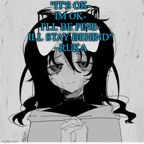 "IT'S OK-
IM OK-
I'LL BE FINE-
ILL STAY BEHIND"
~RUKA | made w/ Imgflip meme maker