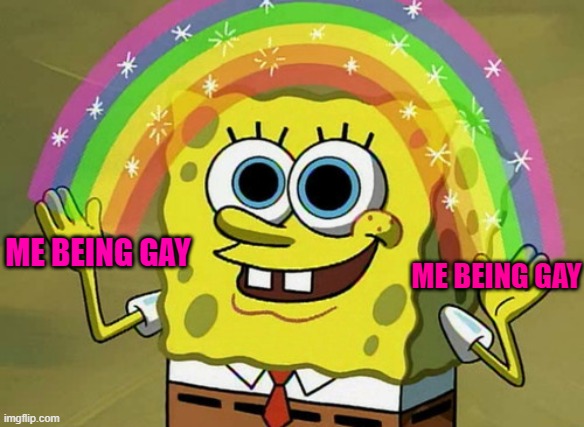 ok | ME BEING GAY; ME BEING GAY | image tagged in memes,imagination spongebob,gay | made w/ Imgflip meme maker