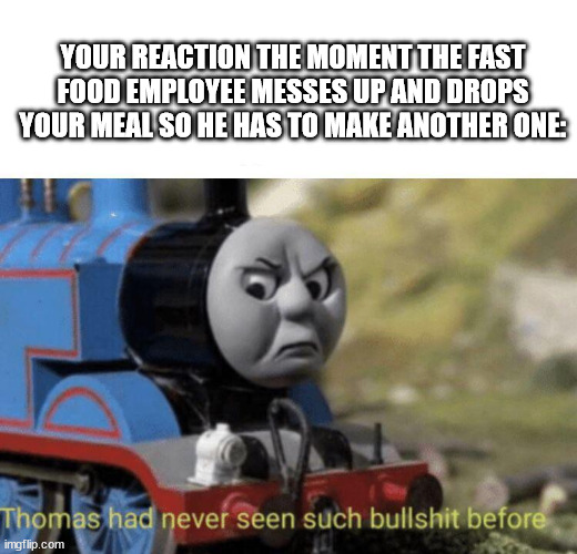 lol very funny | YOUR REACTION THE MOMENT THE FAST FOOD EMPLOYEE MESSES UP AND DROPS YOUR MEAL SO HE HAS TO MAKE ANOTHER ONE: | image tagged in thomas had never seen such bullshit before | made w/ Imgflip meme maker