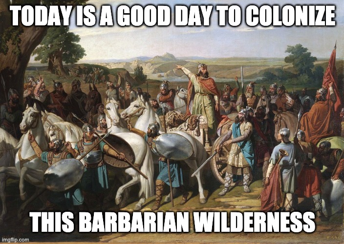 TODAY IS A GOOD DAY TO COLONIZE THIS BARBARIAN WILDERNESS | made w/ Imgflip meme maker