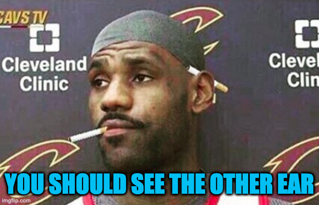 Lebron cigarette  | YOU SHOULD SEE THE OTHER EAR | image tagged in lebron cigarette | made w/ Imgflip meme maker