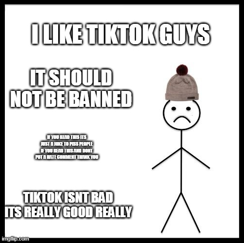 roast this kid (mod note - you had me there for a sec... I thought you liked tiktok) | I LIKE TIKTOK GUYS; IT SHOULD NOT BE BANNED; IF YOU READ THIS ITS JUST A JOKE TO PISS PEOPLE IF YOU READ THIS AND DONT PUT A HATE COMMENT THANK YOU; TIKTOK ISNT BAD ITS REALLY GOOD REALLY | image tagged in don't be like bill | made w/ Imgflip meme maker