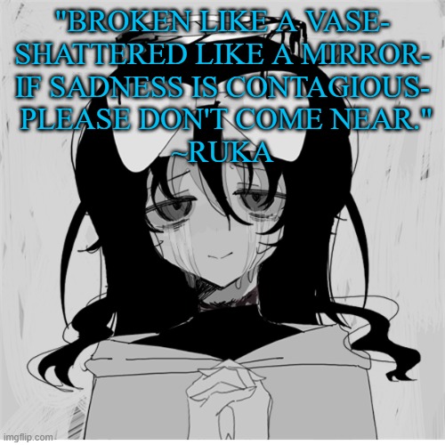"BROKEN LIKE A VASE-
SHATTERED LIKE A MIRROR-
IF SADNESS IS CONTAGIOUS-
 PLEASE DON'T COME NEAR."
~RUKA | made w/ Imgflip meme maker