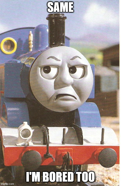 Thomas is not amused | SAME I'M BORED TOO | image tagged in thomas is not amused | made w/ Imgflip meme maker