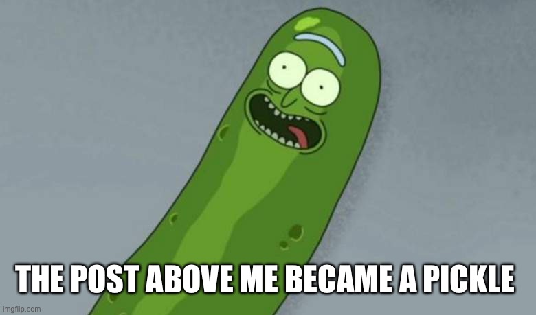 Pickle rick | THE POST ABOVE ME BECAME A PICKLE | image tagged in pickle rick | made w/ Imgflip meme maker