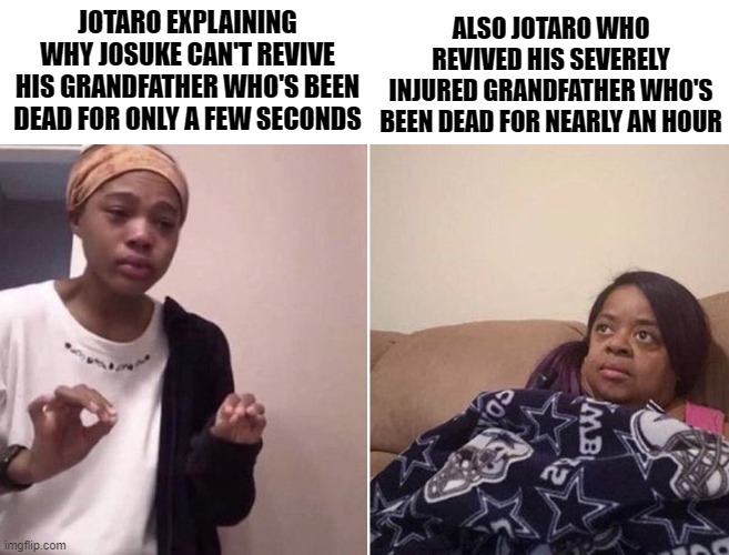 I think Araki just liked Joseph too much. | JOTARO EXPLAINING WHY JOSUKE CAN'T REVIVE HIS GRANDFATHER WHO'S BEEN DEAD FOR ONLY A FEW SECONDS; ALSO JOTARO WHO REVIVED HIS SEVERELY INJURED GRANDFATHER WHO'S BEEN DEAD FOR NEARLY AN HOUR | image tagged in me explaining to my mom,jojo's bizarre adventure,jotaro,josuke,anime,manga | made w/ Imgflip meme maker