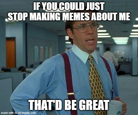 sentient meme?! | IF YOU COULD JUST STOP MAKING MEMES ABOUT ME; THAT'D BE GREAT | image tagged in memes,that would be great,ai meme | made w/ Imgflip meme maker