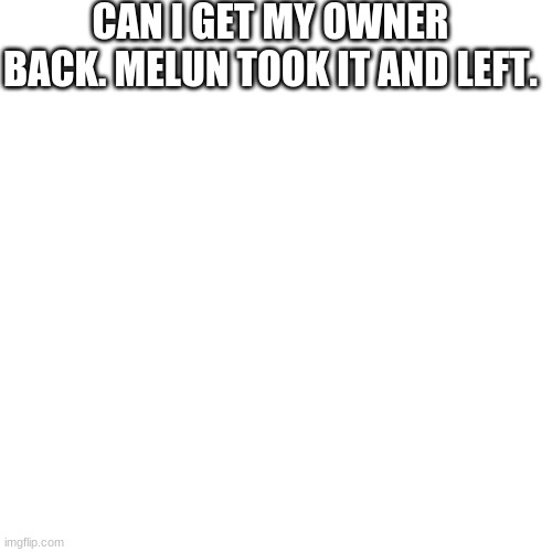 Blank Transparent Square Meme | CAN I GET MY OWNER BACK. MELUN TOOK IT AND LEFT. | image tagged in memes,blank transparent square | made w/ Imgflip meme maker