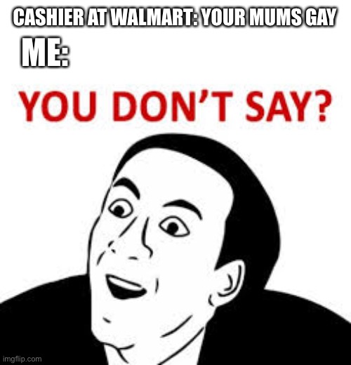 You don’t say  | CASHIER AT WALMART: YOUR MUMS GAY; ME: | image tagged in you don t say | made w/ Imgflip meme maker