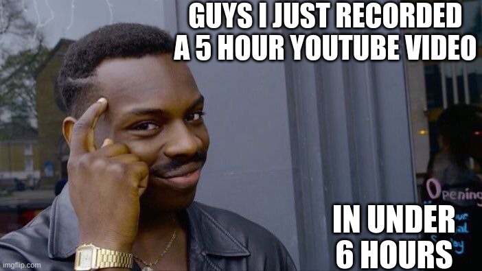 WHAT NO WAY | GUYS I JUST RECORDED A 5 HOUR YOUTUBE VIDEO; IN UNDER 6 HOURS | image tagged in memes,roll safe think about it,5 to 6 | made w/ Imgflip meme maker