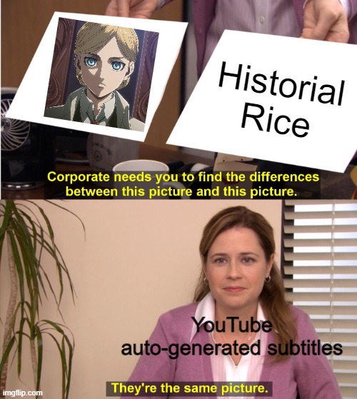 ah yes, Historial Rice | Historial Rice; YouTube auto-generated subtitles | image tagged in memes,they're the same picture,snk,shingeki no kyojin,aot,attack on titan | made w/ Imgflip meme maker