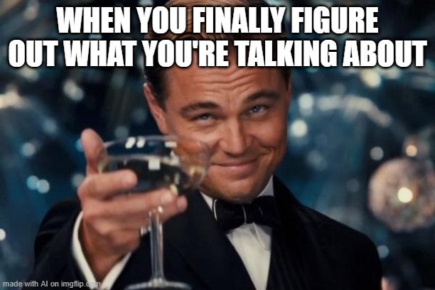 why is this me. | WHEN YOU FINALLY FIGURE OUT WHAT YOU'RE TALKING ABOUT | image tagged in memes,leonardo dicaprio cheers,ai meme | made w/ Imgflip meme maker