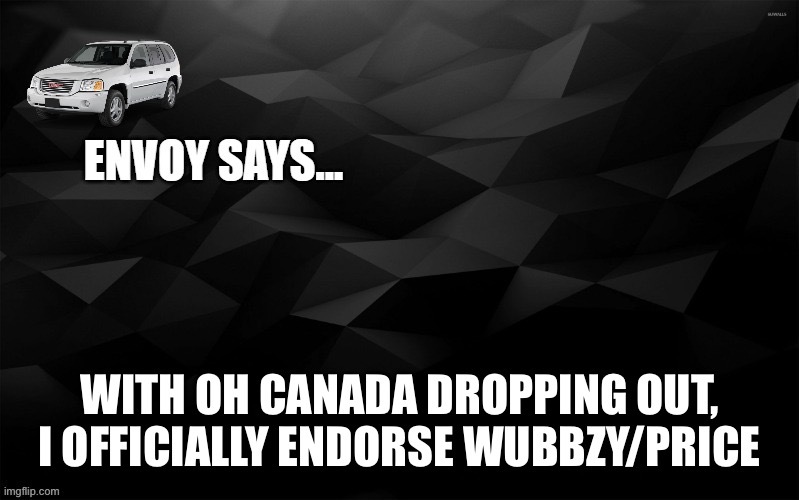 Envoy Says... | WITH OH CANADA DROPPING OUT, I OFFICIALLY ENDORSE WUBBZY/PRICE | image tagged in envoy says | made w/ Imgflip meme maker