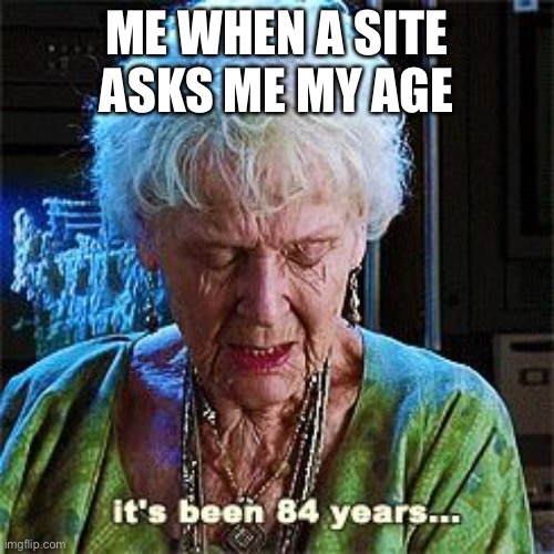 ok | ME WHEN A SITE ASKS ME MY AGE | image tagged in it's been 84 years | made w/ Imgflip meme maker