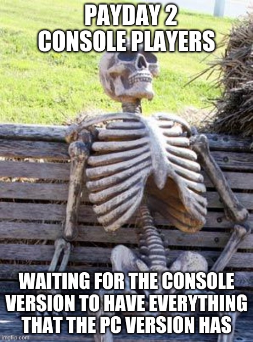 Waiting Skeleton | PAYDAY 2 CONSOLE PLAYERS; WAITING FOR THE CONSOLE VERSION TO HAVE EVERYTHING THAT THE PC VERSION HAS | image tagged in memes,waiting skeleton | made w/ Imgflip meme maker
