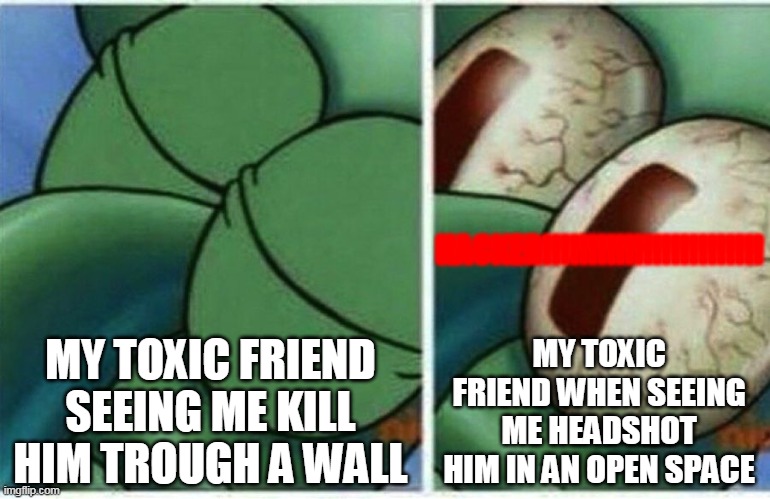 every toxic kid be like | HACKER!!!!!!!!!!!!!!!!!!!!!!!! MY TOXIC FRIEND WHEN SEEING ME HEADSHOT HIM IN AN OPEN SPACE; MY TOXIC FRIEND SEEING ME KILL HIM TROUGH A WALL | image tagged in squidward,roblox,toxic,roblox meme | made w/ Imgflip meme maker