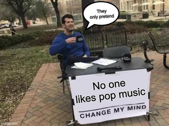 Change My Mind Meme | They only pretend; No one likes pop music | image tagged in memes,change my mind | made w/ Imgflip meme maker