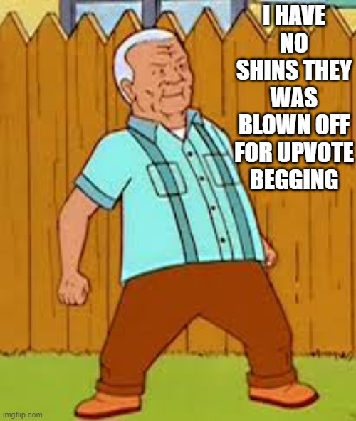 cotton hill thrust | I HAVE NO SHINS THEY WAS BLOWN OFF FOR UPVOTE BEGGING | image tagged in cotton hill thrust,funny,memes,funny memes,hilarious | made w/ Imgflip meme maker