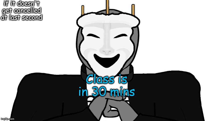 im serious | if it doesn't get cancelled at last second; Class is in 30 mins | image tagged in msmg | made w/ Imgflip meme maker