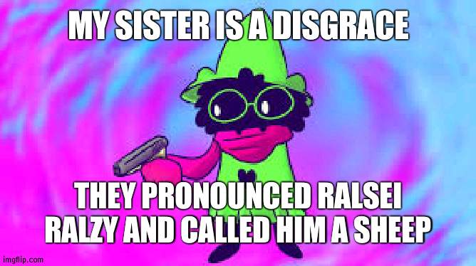 Ralsei With A GUN |  MY SISTER IS A DISGRACE; THEY PRONOUNCED RALSEI RALZY AND CALLED HIM A SHEEP | image tagged in ralsei with a gun | made w/ Imgflip meme maker