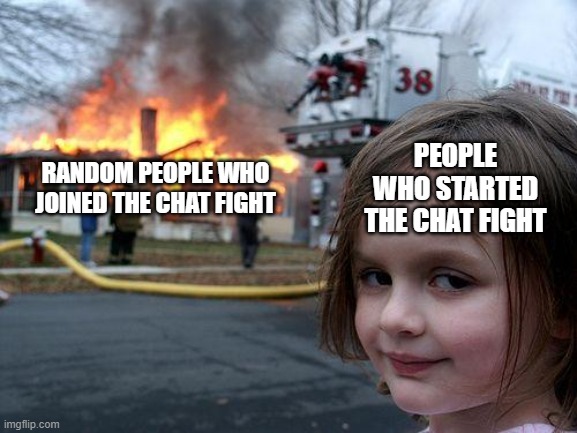 Disaster Girl Meme | RANDOM PEOPLE WHO JOINED THE CHAT FIGHT; PEOPLE WHO STARTED THE CHAT FIGHT | image tagged in memes,disaster girl | made w/ Imgflip meme maker