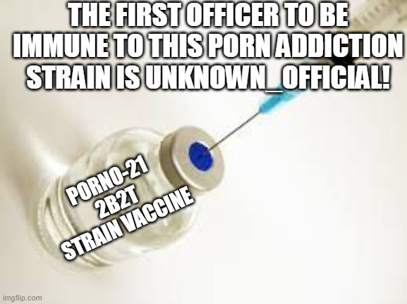 Vaccine | THE FIRST OFFICER TO BE IMMUNE TO THIS PORN ADDICTION STRAIN IS UNKNOWN_OFFICIAL! PORNO-21
2B2T STRAIN VACCINE | image tagged in vaccine | made w/ Imgflip meme maker