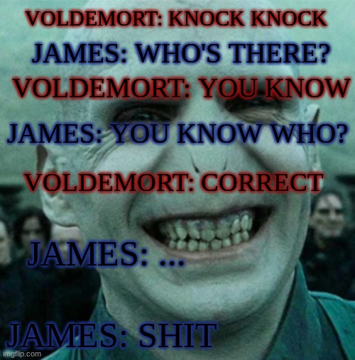 Oh no | VOLDEMORT: KNOCK KNOCK; JAMES: WHO'S THERE? VOLDEMORT: YOU KNOW; JAMES: YOU KNOW WHO? VOLDEMORT: CORRECT; JAMES: ... JAMES: SHIT | image tagged in might be a repost idk,harrypotter,knock knock jokes | made w/ Imgflip meme maker