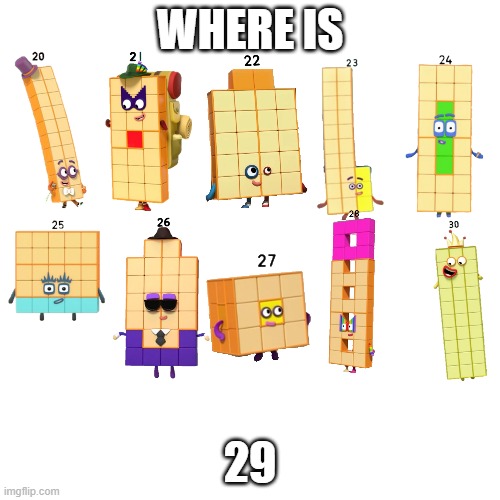 Where is Numberblock 29??? | WHERE IS; 29 | image tagged in memes,blank transparent square,numberblocks | made w/ Imgflip meme maker