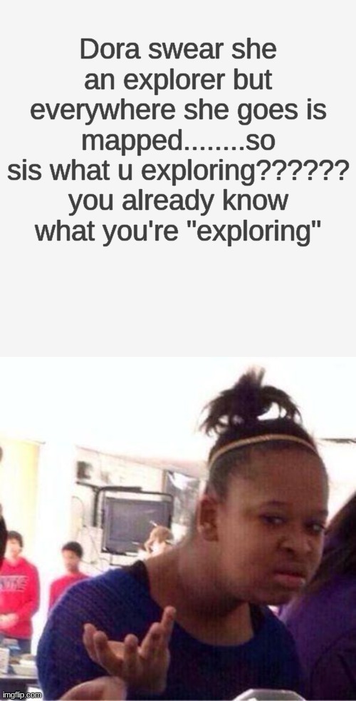 ??? | Dora swear she an explorer but everywhere she goes is mapped........so sis what u exploring?????? you already know what you're "exploring" | image tagged in memes,blank transparent square,wut | made w/ Imgflip meme maker