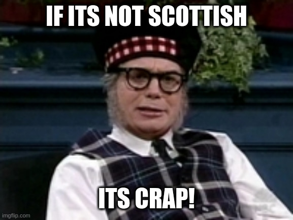 If its not Scottish | IF ITS NOT SCOTTISH ITS CRAP! | image tagged in if its not scottish | made w/ Imgflip meme maker