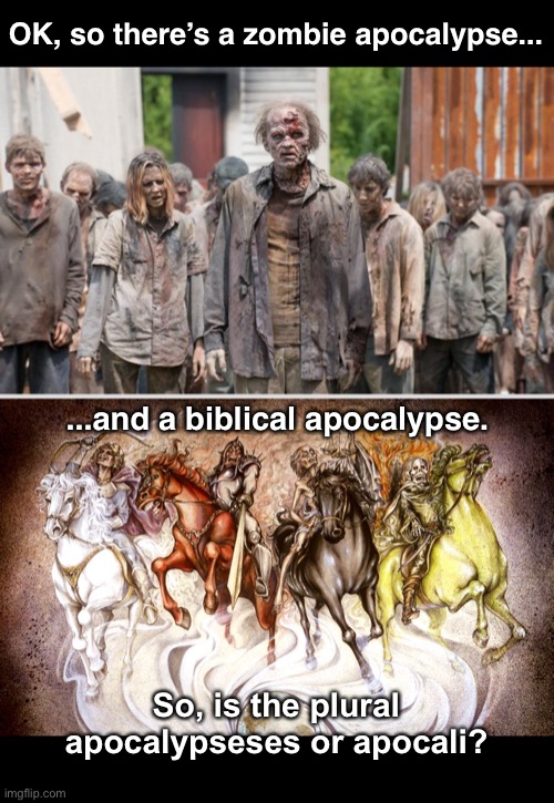 Or, are they one in the same? Which means there would be no plural, right? | OK, so there’s a zombie apocalypse... ...and a biblical apocalypse. So, is the plural apocalypseses or apocali? | image tagged in funny memes,armageddon,apocalypse | made w/ Imgflip meme maker