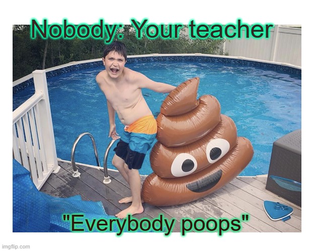 Everybody Poops | Nobody: Your teacher; "Everybody poops" | image tagged in funny | made w/ Imgflip meme maker