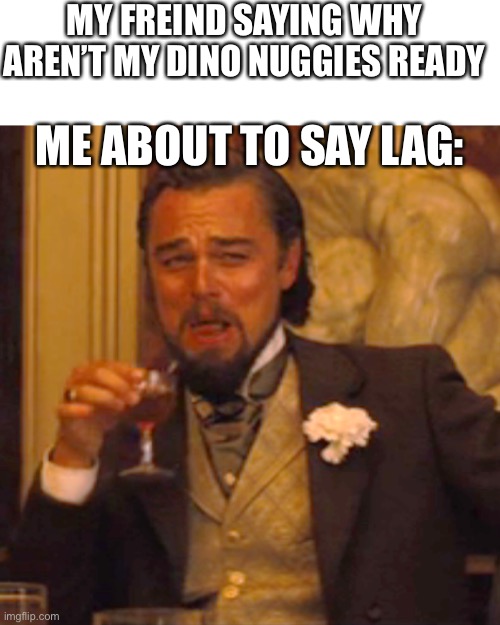 Laughing Leo | MY FREIND SAYING WHY AREN’T MY DINO NUGGIES READY; ME ABOUT TO SAY LAG: | image tagged in memes,laughing leo | made w/ Imgflip meme maker