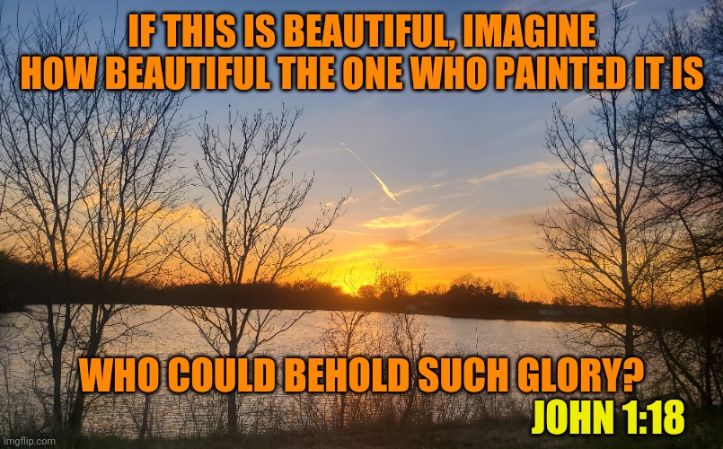 IF THIS IS BEAUTIFUL, IMAGINE HOW BEAUTIFUL THE ONE WHO PAINTED IT IS; WHO COULD BEHOLD SUCH GLORY? JOHN 1:18 | image tagged in god,nature,glory,beautiful,sunset | made w/ Imgflip meme maker