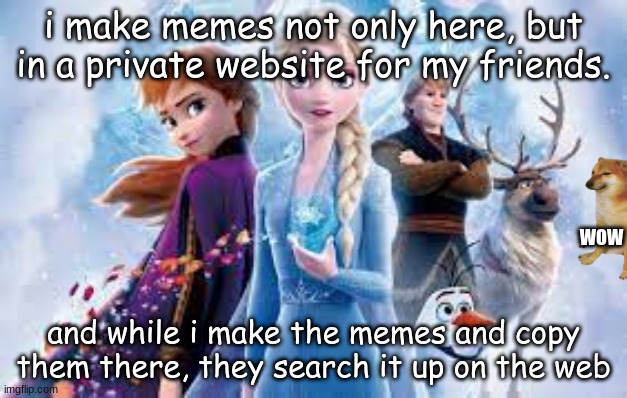 how lazy they are (true fact) |  i make memes not only here, but in a private website for my friends. WOW; and while i make the memes and copy them there, they search it up on the web | image tagged in frozen wallpaper,fact | made w/ Imgflip meme maker