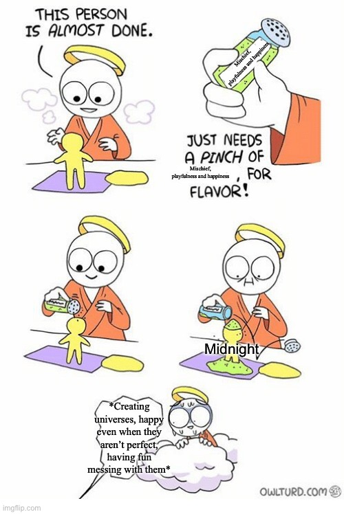 Midnight legitimately doesn’t care what happens at all and it’s pretty hard to make them very angry for a long time | Mischief, playfulness and happiness; Mischief, playfulness and happiness; Midnight; *Creating universes, happy even when they aren’t perfect, having fun messing with them* | image tagged in needs a pinch of x | made w/ Imgflip meme maker