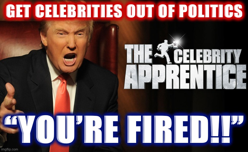 Celebrities OUT!!! #MAGA #Trump2024 | GET CELEBRITIES OUT OF POLITICS; “YOU’RE FIRED!!” | image tagged in trump celebrity apprentice | made w/ Imgflip meme maker