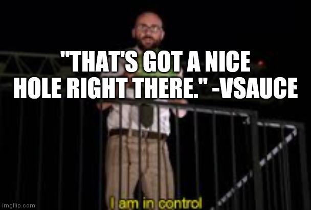 I am in control | "THAT'S GOT A NICE HOLE RIGHT THERE." -VSAUCE | image tagged in i am in control | made w/ Imgflip meme maker