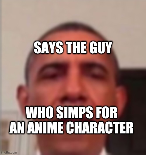 says the guy who simps for an anime character | image tagged in says the guy who simps for an anime character | made w/ Imgflip meme maker