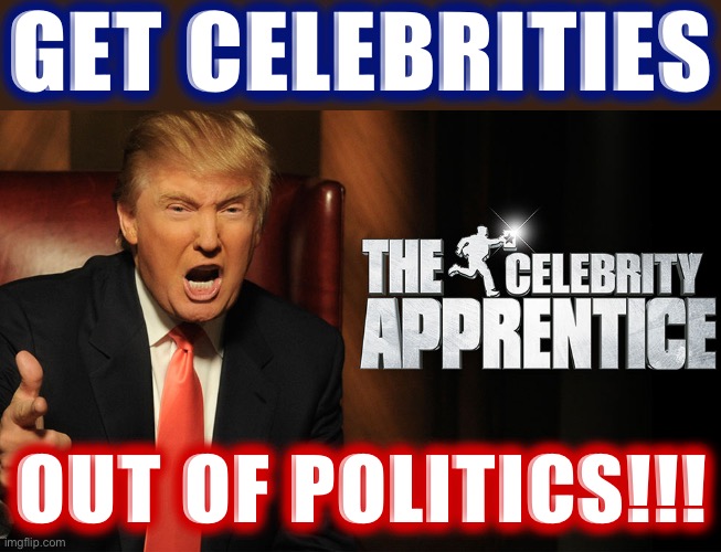 DOWN WITH CELEBS IN POLITICS!!! #MAGA #Trump4Eva | GET CELEBRITIES; OUT OF POLITICS!!! | image tagged in trump celebrity apprentice | made w/ Imgflip meme maker