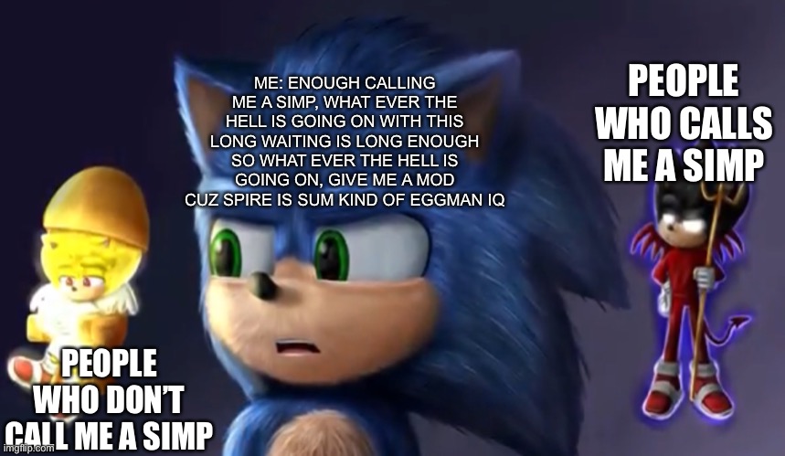Sonic’s angel & devil | ME: ENOUGH CALLING ME A SIMP, WHAT EVER THE HELL IS GOING ON WITH THIS LONG WAITING IS LONG ENOUGH SO WHAT EVER THE HELL IS GOING ON, GIVE ME A MOD CUZ SPIRE IS SUM KIND OF EGGMAN IQ; PEOPLE WHO CALLS ME A SIMP; PEOPLE WHO DON’T CALL ME A SIMP | image tagged in sonic s angel devil | made w/ Imgflip meme maker