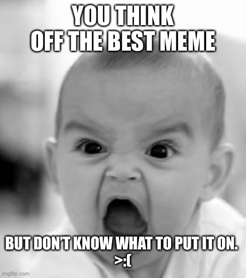 Yes | YOU THINK OFF THE BEST MEME; BUT DON’T KNOW WHAT TO PUT IT ON. 
>:( | image tagged in memes,angry baby | made w/ Imgflip meme maker